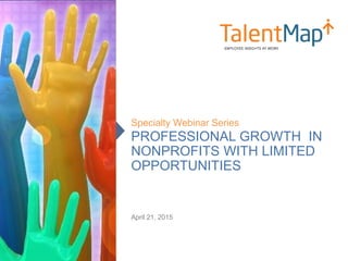 PROFESSIONAL GROWTH IN
NONPROFITS WITH LIMITED
OPPORTUNITIES
Specialty Webinar Series
April 21, 2015
 