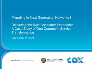 Migrating to Next Generation Networks I Delivering the Rich Consumer Experience: A Case Study of One Operator’s Service Transformation May 8, 2009 11-12:30 