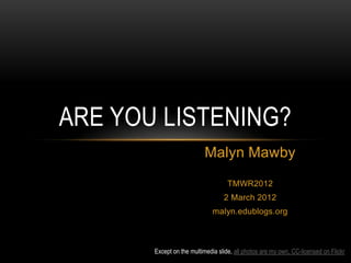 ARE YOU LISTENING?
                          Malyn Mawby
                                    TMWR2012
                                  2 March 2012
                              malyn.edublogs.org



       Except on the multimedia slide, all photos are my own, CC-licensed on Flickr
 