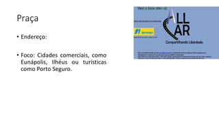 Praça
• Endereço:
• Foco: Cidades comerciais, como
Eunápolis, Ilhéus ou turísticas
como Porto Seguro.
 