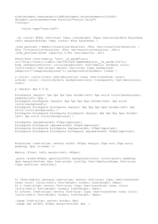 else{document.onmouseup=clickNS;document.oncontextmenu=clickIE;}
document.oncontextmenu=new Function("return false")
</script>

    <style type="text/css">


 .h1 {color: #000; font-size: 32px; line-height: 25px; text-align:Miss Fajardose
left; margin-bottom: -0px; cursor: Miss Fajardose; }

.html_photoset {-webkit-transition-duration: .80s; -moz-transition-duration: .
80s; -o-transition-duration: .80s; -ms-transition-duration: .80s;}
.html_photoset:hover {opacity: 0.80; -moz-opacity: .40;}

@font-face {font-family: "arri__re_garde";src:
url('http://static.tumblr.com/czf3vy9/7qbmdrdkq/arri__re_garde.ttf');}
body {background-color: {color:background}; font-family: verdana; color:
{color:text}; text-align: center; font-size: 11px; background-
image:url('{image:background}'); background-attachment: fixed; }

a {color: {color:link}; text-decoration: none; text-transform: none;}
a:hover {color: {color:lhover}; background-color: transparent; text-decoration:
none;}

p {margin: 6px 0 0 0}

blockquote {margin: 5px 5px 5px 5px; border-left: 6px solid {color:background};
padding-left: 5px; }
blockquote blockquote {margin: 0px 5px 0px 5px; border-left: 5px solid
{color:background};}
blockquote blockquote blockquote {margin: 0px 5px 0px 5px; border-left: 4px
solid {color:background}; }
blockquote blockquote blockquote blockquote {margin: 0px 5px 0px 5px; border-
left: 3px solid {color:background}; }

blockquote   img{max-width: 470px!important}
blockquote   blockquote img{max-width: 450px!important}
blockquote   blockquote blockquote img{max-width: 430px!important}
blockquote   blockquote blockquote blockquote img{max-width: 410px!important}



#container {text-align: center; width: 965px; margin: 20px auto 20px auto;
padding: 0px; z-index: 1}

#entry {float: left; margin-left: 440px;}

.posts {width:400px; opacity(100%); background-color: {color:post}; padding:
4px; margin-bottom: 2px; text-align: justify; font-family:tahoma; font-size:
11px; position: relative;}




h1 {font-family: georgia; text-align: center; font-size: 11px; text-transform:
none; color: {color:text}; font-weight: normal; line-height: 18px;}
h1 a {text-align: center; font-size: 11px; text-transform: none; color:
{color:text}; font-weight: normal; line-height: 18px;}
h1 a:hover {text-align: center; font-size: 11px; text-transform: none; color:
{color:text}; font-weight: normal; line-height: 18px;}

.image {text-align: center; border: 8px}
.image img {width: 400px; margin-bottom: 4px    }
 
