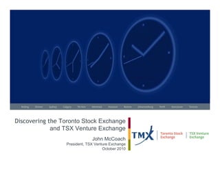 Discovering the Toronto Stock Exchange
             and TSX Venture Exchange
                              John McCoach
                 President, TSX Venture Exchange
                                    October 2010
 