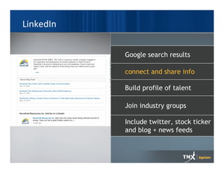 LinkedIn


           Google search results

           connect and share info

           Build profile of talent

           Join industry groups

           Include twitter, stock ticker
           and blog + news feeds
 