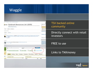 Waggle


         TSX backed online
         community

         Directly connect with retail
         investors

         FREE to use


         Links to TMXmoney
 