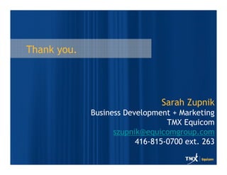 Thank you.




                               Sarah Zupnik
             Business Development + Marketing
                                 TMX Equicom
                   szupnik@equicomgroup.com
                         416-815-0700 ext. 263
 