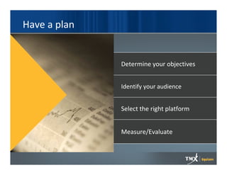 Have a plan


              Determine your objectives


              Identify your audience


              Select the right platform


              Measure/Evaluate
 