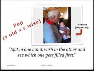 My niece
                                    (very cranky)




  “Spit in one hand, wish in the other and
       see which one gets filled first!”

December 11        @mesterman
 