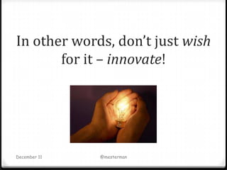 In other words, don’t just wish
       for it – innovate!




December 11   @mesterman
 