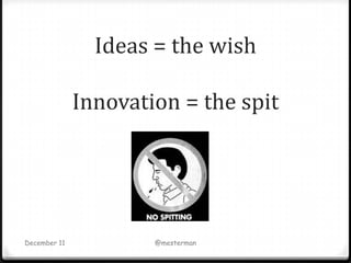 Ideas = the wish

              Innovation = the spit




December 11           @mesterman
 