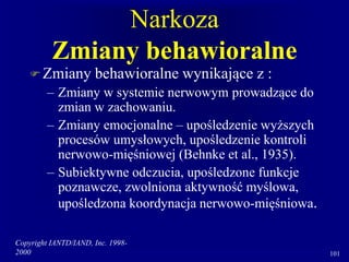 Copyright IANTD/IAND, Inc. 1998-
2000 101
Narkoza
Zmiany behawioralne
 Zmiany behawioralne wynikające z :
– Zmiany w systemie nerwowym prowadzące do
zmian w zachowaniu.
– Zmiany emocjonalne – upośledzenie wyższych
procesów umysłowych, upośledzenie kontroli
nerwowo-mięśniowej (Behnke et al., 1935).
– Subiektywne odczucia, upośledzone funkcje
poznawcze, zwolniona aktywność myślowa,
upośledzona koordynacja nerwowo-mięśniowa.
 