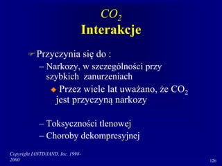 Copyright IANTD/IAND, Inc. 1998-
2000 126
CO2
Interakcje
 Przyczynia się do :
– Narkozy, w szczególności przy
szybkich zanurzeniach
 Przez wiele lat uważano, że CO2
jest przyczyną narkozy
– Toksyczności tlenowej
– Choroby dekompresyjnej
 
