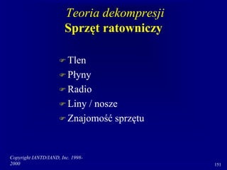 Copyright IANTD/IAND, Inc. 1998-
2000 151
Teoria dekompresji
Sprzęt ratowniczy
 Tlen
 Płyny
 Radio
 Liny / nosze
 Znajomość sprzętu
 