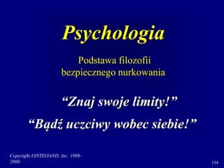 Copyright IANTD/IAND, Inc. 1998-
2000 154
Psychologia
Podstawa filozofii
bezpiecznego nurkowania
“Znaj swoje limity!”
“Bądź uczciwy wobec siebie!”
 