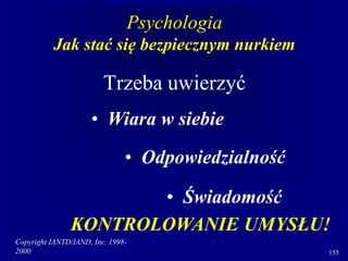Copyright IANTD/IAND, Inc. 1998-
2000 155
Psychologia
Jak stać się bezpiecznym nurkiem
Trzeba uwierzyć
• Wiara w siebie
• Świadomość
• Odpowiedzialność
KONTROLOWANIE UMYSŁU!
 
