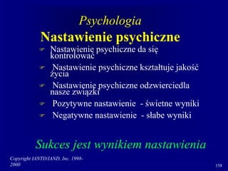 Copyright IANTD/IAND, Inc. 1998-
2000 158
Psychologia
Nastawienie psychiczne
 Nastawienie psychiczne da się
kontrolować
 Nastawienie psychiczne kształtuje jakość
życia
 Nastawienie psychiczne odzwierciedla
nasze związki
 Pozytywne nastawienie - świetne wyniki
 Negatywne nastawienie - słabe wyniki
Sukces jest wynikiem nastawienia
 