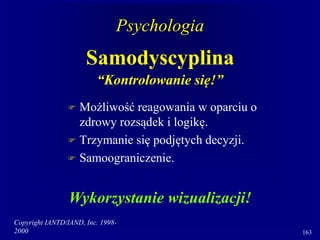 Copyright IANTD/IAND, Inc. 1998-
2000 163
Psychologia
Samodyscyplina
“Kontrolowanie się!”
 Możliwość reagowania w oparciu o
zdrowy rozsądek i logikę.
 Trzymanie się podjętych decyzji.
 Samoograniczenie.
Wykorzystanie wizualizacji!
 