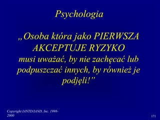 Copyright IANTD/IAND, Inc. 1998-
2000 171
„Osoba która jako PIERWSZA
AKCEPTUJE RYZYKO
musi uważać, by nie zachęcać lub
podpuszczać innych, by również je
podjęli!”
Psychologia
 