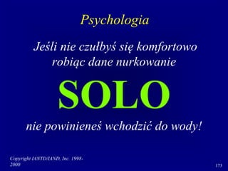 Copyright IANTD/IAND, Inc. 1998-
2000 173
Jeśli nie czułbyś się komfortowo
robiąc dane nurkowanie
SOLO
nie powinieneś wchodzić do wody!
Psychologia
 