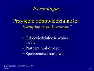 Copyright IANTD/IAND, Inc. 1998-
2000 174
Przyjęcie odpowiedzialności
“Niezbędny czynnik rozwoju!”
 Odpowiedzialność wobec
siebie
 Partnera nurkowego
 Społeczności nurkowej
Psychologia
 