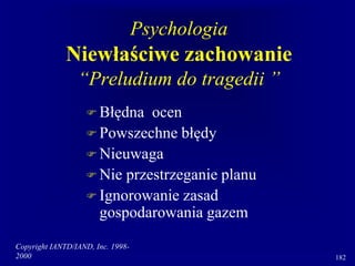 Copyright IANTD/IAND, Inc. 1998-
2000 182
Psychologia
Niewłaściwe zachowanie
“Preludium do tragedii ”
 Błędna ocen
 Powszechne błędy
 Nieuwaga
 Nie przestrzeganie planu
 Ignorowanie zasad
gospodarowania gazem
 