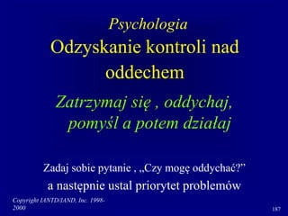 Copyright IANTD/IAND, Inc. 1998-
2000 187
Odzyskanie kontroli nad
oddechem
Zatrzymaj się , oddychaj,
pomyśl a potem działaj
Zadaj sobie pytanie , „Czy mogę oddychać?”
a następnie ustal priorytet problemów
Psychologia
 