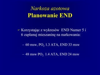 Narkoza azotowa
Planowanie END
 Korzystając z wykresów END Numer 5 i
6 zaplanuj mieszaninę na nurkowania:
– 60 msw, PO2 1.3 ATA, END 33 msw
– 48 msw PO2 1.4 ATA, END 24 msw
 