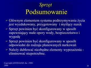 Copyright IANTD/IAND, Inc. 1998-
2000 28
Sprzęt
Podsumowanie
 Głównym elementem systemu podtrzymywania życia
jest wyedukowany, przygotowany i myślący nurek
 Sprzęt powinien być skonfigurowany w sposób
zapewniający małe opory wody, bezpieczeństwo i
wygodę
 Sprzęt powinien być skonfigurowany w sposób
odpowiedni do rodzaju planowanych nurkowań
 Należy dublować niezbędne elementy wyposażenia -
eliminować niepotrzebne.
 