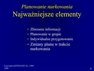 Copyright IANTD/IAND, Inc. 1998-
2000 30
Planowanie nurkowania
Najważniejsze elementy
 Zbieranie informacji
 Planowanie w grupie
 Indywidualne przygotowanie
 Zmiany planu w trakcie
nurkowania
 