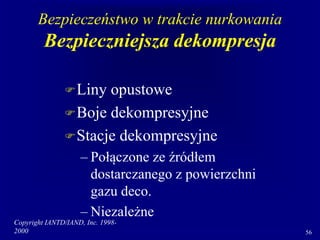 Copyright IANTD/IAND, Inc. 1998-
2000 56
Bezpieczeństwo w trakcie nurkowania
Bezpieczniejsza dekompresja
Liny opustowe
Boje dekompresyjne
Stacje dekompresyjne
– Połączone ze źródłem
dostarczanego z powierzchni
gazu deco.
– Niezależne
 