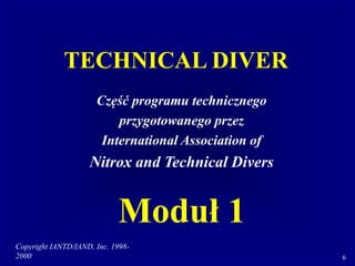 Copyright IANTD/IAND, Inc. 1998-
2000 6
TECHNICAL DIVER
Część programu technicznego
przygotowanego przez
International Association of
Nitrox and Technical Divers
Moduł 1
 