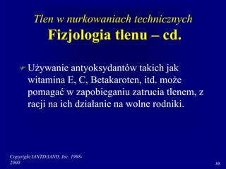 Copyright IANTD/IAND, Inc. 1998-
2000 88
Tlen w nurkowaniach technicznych
Fizjologia tlenu – cd.
 Używanie antyoksydantów takich jak
witamina E, C, Betakaroten, itd. może
pomagać w zapobieganiu zatrucia tlenem, z
racji na ich działanie na wolne rodniki.
 
