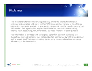 Disclaimer
6© 2013 TSX Inc. All rights reserved. Do not sell or modify without the prior written consent of TSX Inc.
This document is for information purposes only. While the information herein is
collected and compiled with care, neither TMX Group Limited nor any of its affiliated
companies represents, warrants or guarantees the accuracy or the completeness of the
information. You agree not to rely on the information contained herein for any
trading, legal, accounting, tax, investment, business, financial or other purpose.
This information is provided with the express condition, to which by making use
thereof you expressly consent, that no liability shall be incurred by TMX Group Limited
and/or any of its affiliates as a result of any errors or omissions herein or any use or
reliance upon this information.
 