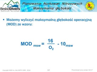 Copyright IAND Inc. dba IANTD 1985 - 2016 Prezentacja kursu wersja: 16.5.7
 Możemy wyliczyć maksymalną głębokość operacyjną
(MOD) ze wzoru:
12
MOD msw =
16
O2
- 10msw
 