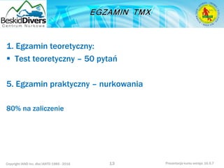 Copyright IAND Inc. dba IANTD 1985 - 2016 Prezentacja kursu wersja: 16.5.7
1. Egzamin teoretyczny:
 Test teoretyczny – 50 pytań
5. Egzamin praktyczny – nurkowania
80% na zaliczenie
13
 