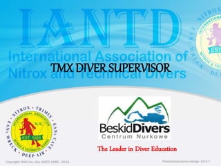 Copyright IAND Inc. dba IANTD 1985 - 2016 Prezentacja kursu wersja: 16.5.7
Copyright IAND Inc. dba IANTD 1985 - 2016
The Leader in Diver Education
Prezentacja kursu wersja: 16.5.7
TMX DIVER SUPERVISOR
 