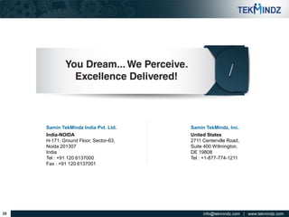 Samin TekMindz India Pvt. Ltd.
India-NOIDA
H-171, Ground Floor, Sector-63,
Noida 201307
India
Tel : +91 120 6137000
Fax : +91 120 6137001

30

Samin TekMindz, Inc.
United States
2711 Centerville Road,
Suite 400 Wilmington,
DE 19808
Tel : +1-877-774-1211

 