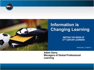 Information is Changing Learning MEETING THE NEEDS OF  21ST CENTURY LEARNERS WWW.DELL.COM/K12 Adam Garry Managers of Global Professional Learning 