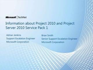 Information about Project 2010 and Project Server 2010 Service Pack 1 Adrian Jenkins Support Escalation Engineer Microsoft Corporation Brian Smith Senior Support Escalation Engineer Microsoft Corporation 1 