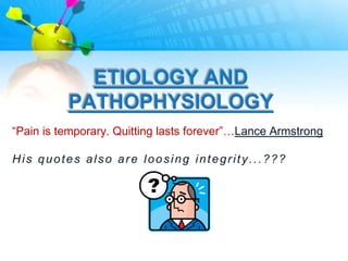 ETIOLOGY AND
          PATHOPHYSIOLOGY
“Pain is temporary. Quitting lasts forever”…Lance Armstrong

His quotes also are loosing integrity...???
 