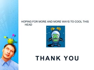 HOPING FOR MORE AND MORE WAYS TO COOL THIS
  HEAD




        THANK YOU
 