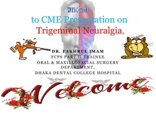 DR. FAKHRUL IMAM
FCPS PART II TRAINEE
ORAL & MAXILLOFACIAL SURGERY
DEPARTMENT,
DHAKA DENTAL COLLEGE HOSPITAL
to CME Presentation on
Trigeminal Neuralgia,
 