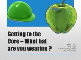Getting to the
Core – What hat
are you wearing ?
TASL – 2013
Paige Jaeger
Librarydoor.blogspot.com
InfoLit4U@Twitter
 
