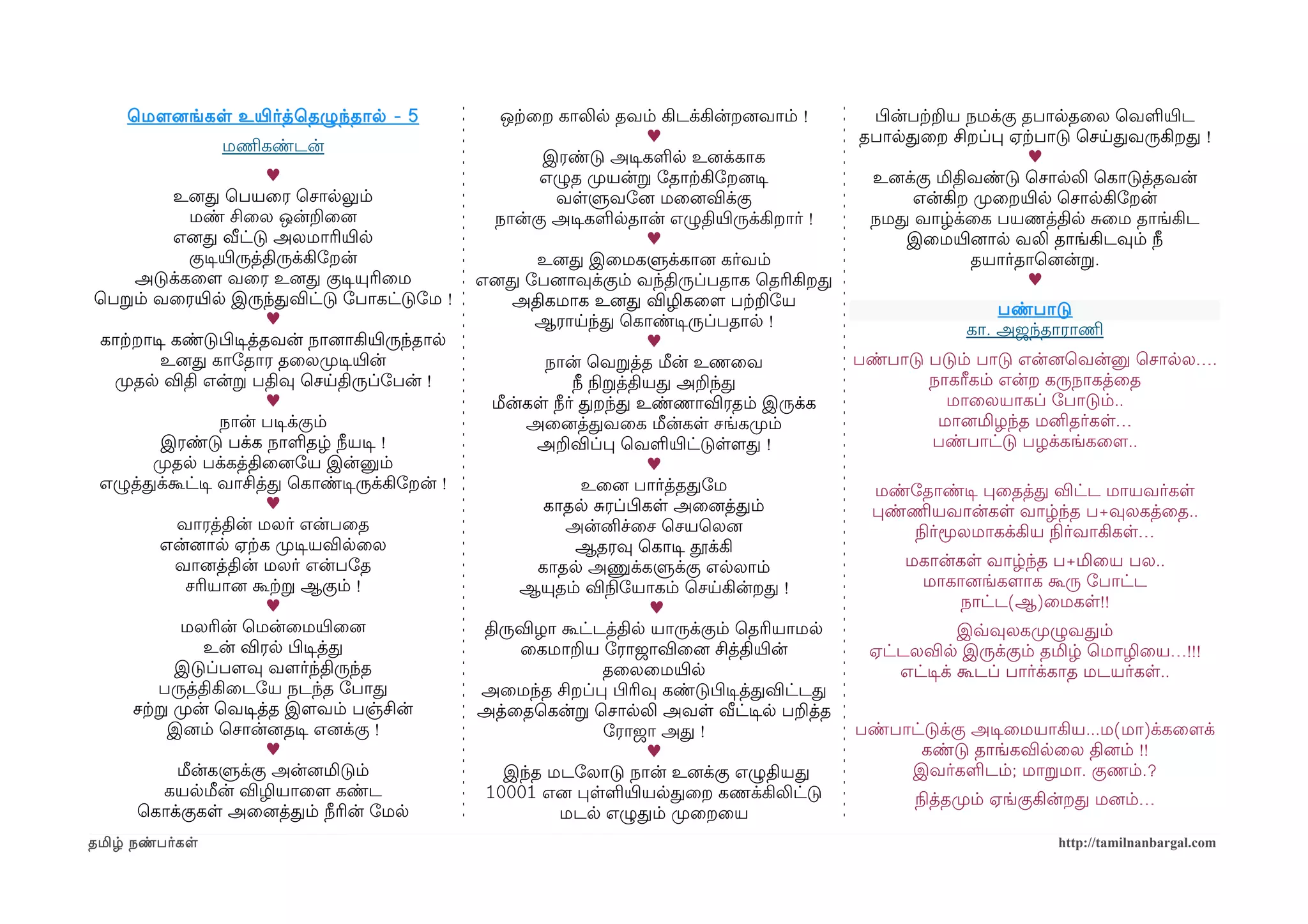 ெமௌனைங்கள உயிரர்த்ெதழுந்தால - 5                 ஒற்கைற காலில தவம் கிடக்கின்றனைவாம் !       பிழன்பற்கறய நமக்கு தபாலதைல ெவளயிரட
                                                                         ♥                    தபாலதைற சிறப்ப ஏற்கபாடு ெசயதவருகிறத !
                 மணிமகண்டன்
                                                         இரண்டு அடிசகளல உனைக்காக                                   ♥
                          ♥                              எழுத முறயன்ற ோதாற்ககிோறனைடிச          உனைக்கு மிதிவண்டு ெசாலலி ெகாடுத்தவன்
            உனைத ெபயைர ெசாலலும்                            வளளுவோனை மைனைவிக்கு                      என்கிற முறைறயிரல ெசாலகிோறன்
              மண் சிைல ஒன்றைனை                     நான்கு அடிசகளலதான் எழுதியிரருக்கிறார் !     நமத வாழ்க்ைக பயணத்தில சைம தாங்கிட
            எனைத வீட்டு அலமாரியிரல                                       ♥                          இைமயிரனைால வலி தாங்கிடவும் நீ
              குடிசயிரருத்திருக்கிோறன்                   உனைத இைமகளுக்கானை கர்வம்                          தயார்தாெனைன்ற.
     அடுக்கைளம வைர உனைத குடிசயுரிைம              எனைத ோபனைாவுக்கும் வந்திருப்பதாக ெதரிகிறத                         ♥
ெபறம் வைரயிரல இருந்தவிட்டு ோபாகட்டுோம !               அதிகமாக உனைத விழிகைளம பற்கறோய                           பண்பாடு
                          ♥                              ஆராயந்த ெகாண்டிசருப்பதால !                       கா. அஜந்தாராணிம
காற்கறாடிச கண்டுபிழடிசத்தவன் நானைாகியிரருந்தால                           ♥
          உனைத காோதார தைலமுறடிசயிரன்                      நான் ெவறத்த மீன் உணைவ               பண்பாடு படும் பாடு என்னைெவன்னு ெசாலல….
  முறதல விதி என்ற பதிவு ெசயதிருப்ோபன் !                       நீ நிலறத்தியத அறந்த                     நாகரீகம் என்ற கருநாகத்ைத
                          ♥                        மீன்கள நீர் தறந்த உண்ணாவிரதம் இருக்க                 மாைலயாகப் ோபாடும்..
                   நான் படிசக்கும்                      அைனைத்தவைக மீன்கள சங்கமுறம்                    மானைமிழந்த மனிதர்கள…
          இரண்டு பக்க நாளதழ் நீயடிச !                    அறவிப்ப ெவளயிரட்டுளளமத !                     பண்பாட்டு பழக்கங்கைளம..
         முறதல பக்கத்திைனைோய இன்னும்                                     ♥
எழுத்தக்கூட்டிச வாசித்த ெகாண்டிசருக்கிோறன் !                    உைனை பார்த்ததோம                மண்ோதாண்டிச பைதத்த விட்ட மாயவர்கள
                          ♥                               காதல சரப்பிழகள அைனைத்தம்             பண்ணிமயவான்கள வாழ்ந்த ப+வுலகத்ைத..
            வாரத்தின் மலர் என்பைத                           அன்னிச்ைச ெசயெலனை                      நிலர்மூலமாகக்கிய நிலர்வாகிகள…
          என்னைால ஏற்கக முறடிசயவிலைல                           ஆதரவு ெகாடிச தூக்கி
            வானைத்தின் மலர் என்போத                       காதல அணுக்களுக்கு எலலாம்                  மகான்கள வாழ்ந்த ப+மிைய பல..
             சரியானை கூற்கற ஆகும் !                    ஆயுதம் விநிலோயாகம் ெசயகின்றத !               மாகானைங்களமாக கூரு ோபாட்ட
                          ♥                                              ♥                              நாட்ட(ஆ)ைமகள!!
             மலரின் ெமன்ைமயிரைனை                  திருவிழா கூட்டத்தில யாருக்கும் ெதரியாமல                  இவ்வவுலகமுறழுவதம்
                உன் விரல பிழடிசத்த                     ைகமாறய ோராஜாவிைனை சித்தியிரன்           ஏட்டலவில இருக்கும் தமிழ் ெமாழிைய…!!!
            இடுப்பளமவு வளமர்ந்திருந்த                               தைலைமயிரல                     எட்டிசக் கூடப் பார்க்காத மடயர்கள..
          பருத்திகிைடோய நடந்த ோபாத               அைமந்த சிறப்ப பிழரிவு கண்டுபிழடிசத்தவிட்டத
     சற்கற முறன் ெவடிசத்த இளமவம் பஞ்சின்         அத்ைதெகன்ற ெசாலலி அவள வீட்டிசல பறத்த
           இனைம் ெசான்னைதடிச எனைக்கு !                              ோராஜா அத !                பண்பாட்டுக்கு அடிசைமயாகிய...ம(மா)க்கைளமக்
                          ♥                                              ♥                           கண்டு தாங்கவிலைல தினைம் !!
            மீன்களுக்கு அன்னைமிடும்                  இந்த மடோலாடு நான் உனைக்கு எழுதியத             இவர்களடம்; மாறமா. குணம்.?
           கயலமீன் விழியாைளம கண்ட                 10001 எனை பளளயிரயலதைற கணக்கிலிட்டு                நிலத்தமுறம் ஏங்குகின்றத மனைம்…
     ெகாக்குகள அைனைத்தம் நீரின் ோமல                         மடல எழுதம் முறைறைய
தமிழ் நண்பர்கள                                                                                                       http://tamilnanbargal.com
 