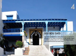 Etwa 20km nordöstlich von Tunis liegt dieses wunderschöne
Künstlerdorf am Felsen von Karthago. In der Anfangs religiö-
sen Siedlung ließen sich im 16. Jahrhundert Mauren nieder,
deren Baustil das Dorf bis heute prägen.
SIDI BOU SAÏD
4
 