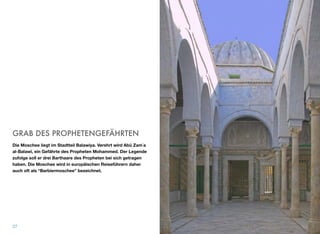 GRAB DES PROPHETENGEFÄHRTEN
Die Moschee liegt im Stadtteil Balawiya. Verehrt wird Abū Zamʿa
al-Balawī, ein Gefährte des Propheten Mohammed. Der Legende
zufolge soll er drei Barthaare des Propheten bei sich getragen
haben. Die Moschee wird in europäischen Reiseführern daher
auch oft als “Barbiermoschee” bezeichnet.
27
 