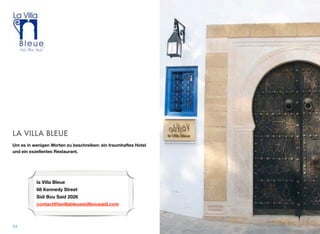 LA VILLA BLEUE
Um es in wenigen Worten zu beschreiben: ein traumhaftes Hotel
und ein exzellentes Restaurant.
34
la Villa Bleue 
68 Kennedy Street  
Sidi Bou Said 2026
contact@lavillableuesidibousaid.com
 