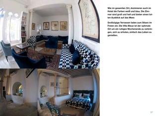 Wie im gesamten Ort, dominieren auch im
Hotel die Farben weiß und blau. Die Zim-
mer sind groß und hell und bieten einen tol-
len Ausblick auf das Meer.
Großzügige Terrassen laden zum Sitzen im
Freien ein. Die Villa Bleue ist der optimale
Ort um ein ruhiges Wochenende zu verbrin-
gen, sich zu erholen, einfach das Leben zu
genießen.
37
 