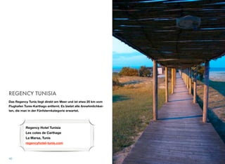 REGENCY TUNISIA
Das Regency Tunis liegt direkt am Meer und ist etwa 20 km vom
Flughafen Tunis-Karthago entfernt. Es bietet alle Annehmlichkei-
ten, die man in der Fünfsternkategorie erwartet.
40
Regency Hotel Tunisia 
Les cotes de Carthage 
La Marsa, Tunis
regencyhotel-tunis.com
 