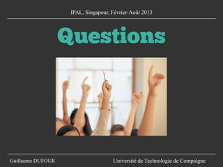 Guillaume DUFOUR Université de Technologie de Compiègne
IPAL, Singapour, Février-Août 2013
Questions
 