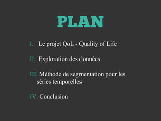 PLAN
I. Le projet QoL - Quality of Life
II. Exploration des données
III. Méthode de segmentation pour les
séries temporelles
IV. Conclusion
 